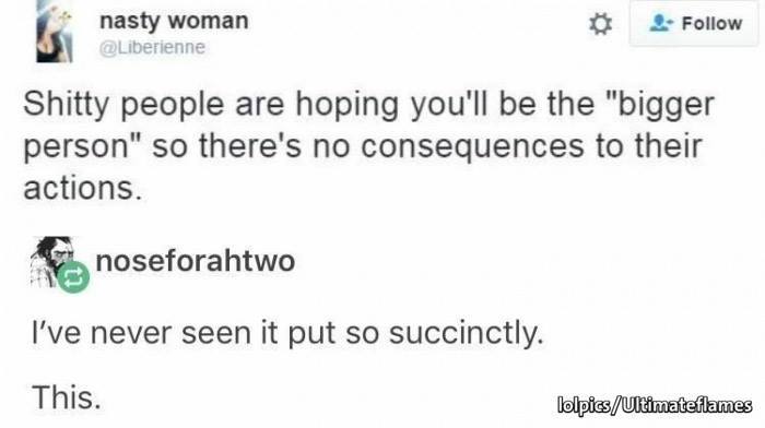 Shitty People Shitty people are hoping you will be the bigger person so there are no consequences to their actions.